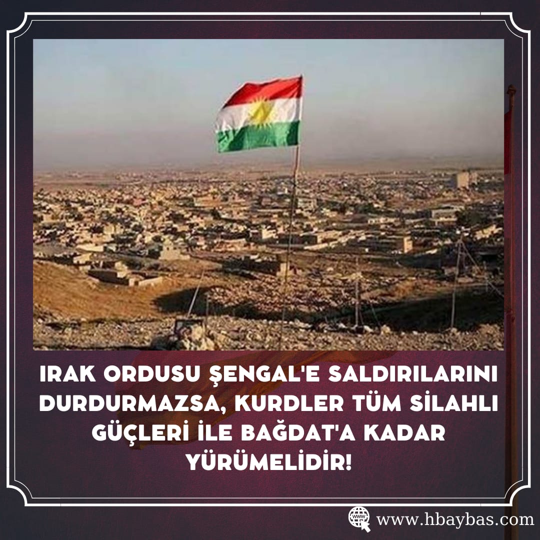 IRAK ORDUSU ŞENGAL’E SALDIRILARINI DURDURMAZSA KURDLER TÜM SİLAHLI GÜÇLERİ İLE BAĞDAT’A KADAR YÜRÜMELİDİR